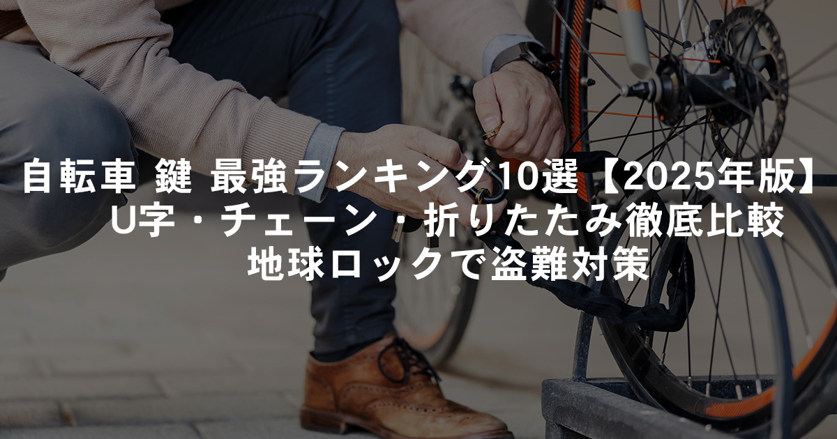 自転車 鍵 最強ランキング10選【2025年版】U字・チェーン・折りたたみ徹底比較｜地球ロックで盗難対策